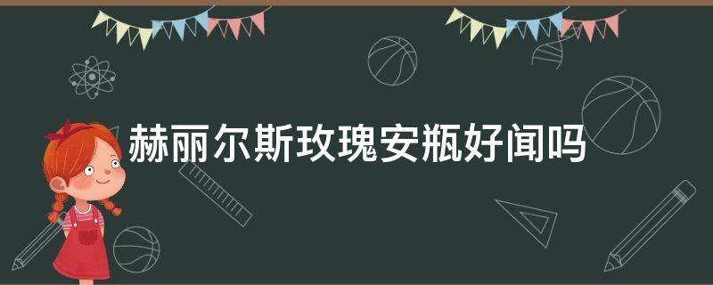 赫丽尔斯玫瑰安瓶好闻吗（赫丽尔斯安瓶送的胶套怎么用）