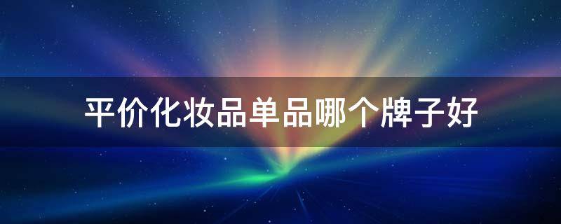 平价化妆品单品哪个牌子好 平价化妆品单品哪个牌子好一点