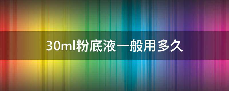 30ml粉底液一般用多久 30ml粉底液一般用多久合适