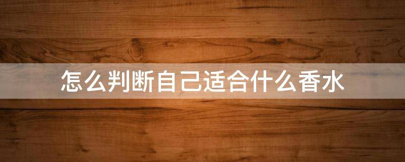 怎么判断自己适合什么香水 如何判断自己适合什么香水