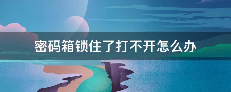 密码箱锁住了打不开怎么办（密码箱锁住了打不开怎么办没有小孔的哪一种类）