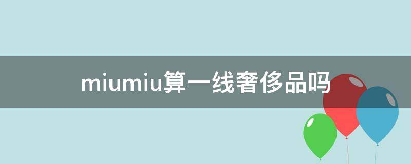 miumiu算一线奢侈品吗 miumiu属于一线品牌吗