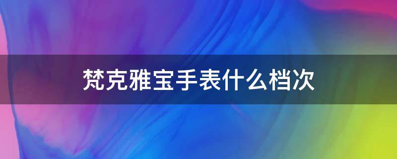 梵克雅宝手表什么档次（梵克雅宝的手表档次）