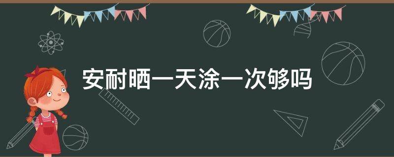 安耐晒一天涂一次够吗（安耐晒一天涂一次够吗怎么用）