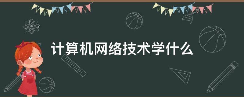 计算机网络技术学什么（计算机网络学什么）