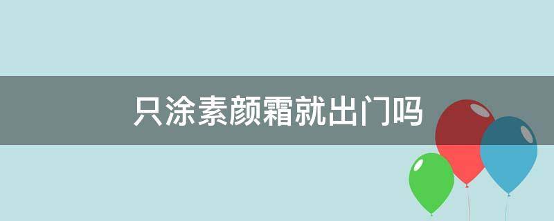 只涂素颜霜就出门吗 只涂素颜霜可以出门吗