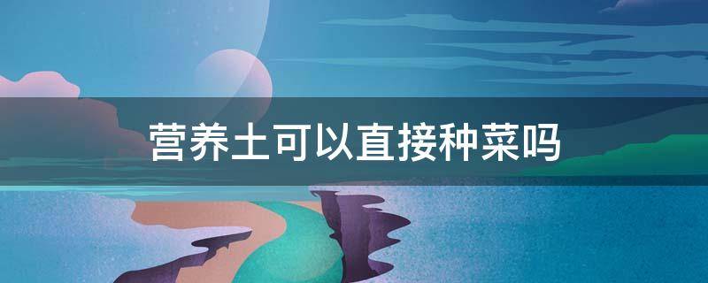 营养土可以直接种菜吗 怎样自制营养土