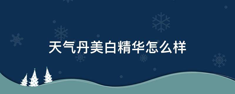 天气丹美白精华怎么样 天气丹的美白精华长什么样子