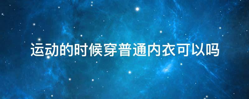 运动的时候穿普通内衣可以吗 运动时穿运动内衣的好处