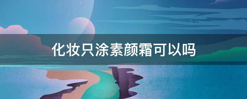 化妆只涂素颜霜可以吗 化妆只涂素颜霜可以吗