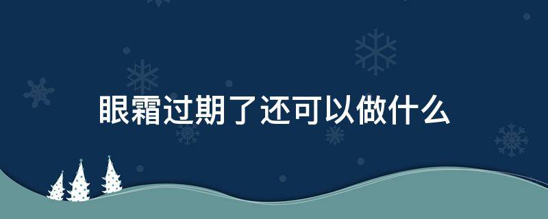 眼霜过期了还可以做什么（眼霜过期了还可以做什么用途）