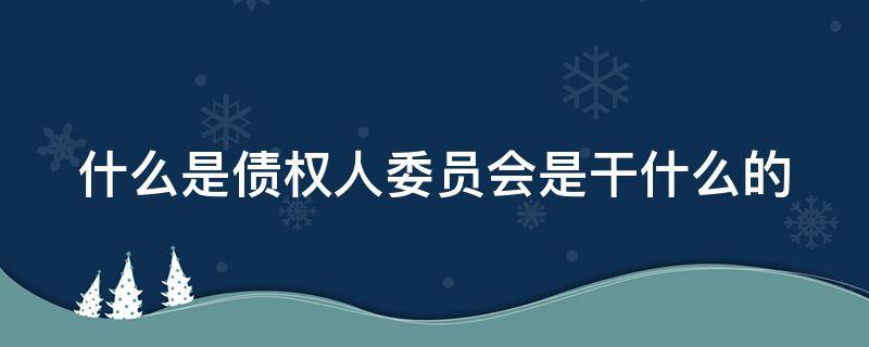 什么是债权人委员会是干什么的 债权人委员会的职权有哪些?