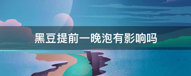 黑豆提前一晚泡有影响吗 黑豆提前泡多长时间