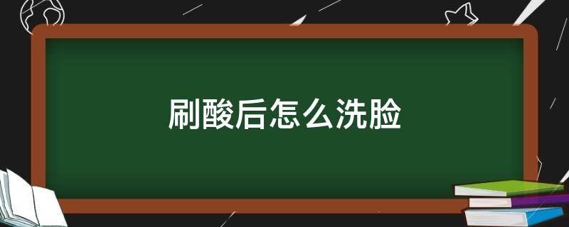 刷酸后怎么洗脸（刷酸后怎么洗脸护肤）