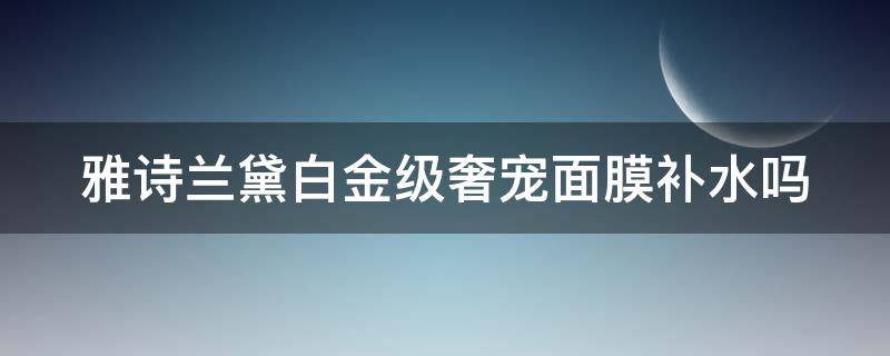 雅诗兰黛白金级奢宠面膜补水吗（雅诗兰黛白金奢宠紧肤水）