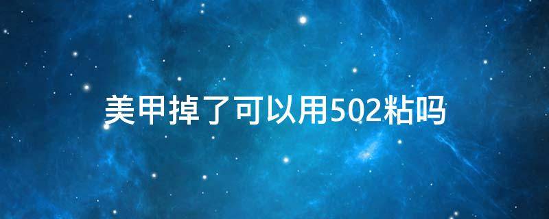 美甲掉了可以用502粘吗（美甲掉了能用502黏吗）