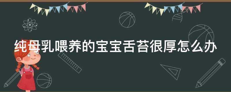 纯母乳喂养的宝宝舌苔很厚怎么办（纯母乳喂养的宝宝舌苔很厚怎么办呀）