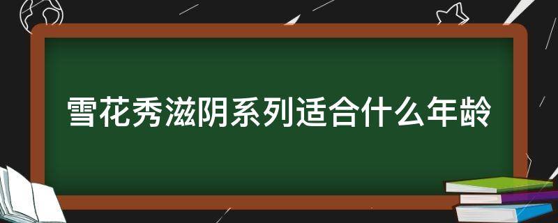 雪花秀滋阴系列适合什么年龄（雪花秀滋阴系列适合什么年龄用?全系列介绍）