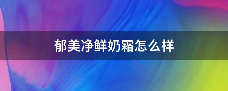 郁美净鲜奶霜怎么样 郁美净鲜奶霜怎么样好用吗