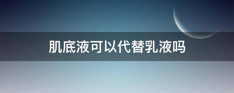 肌底液可以代替乳液吗 肌底液可以当乳液用吗