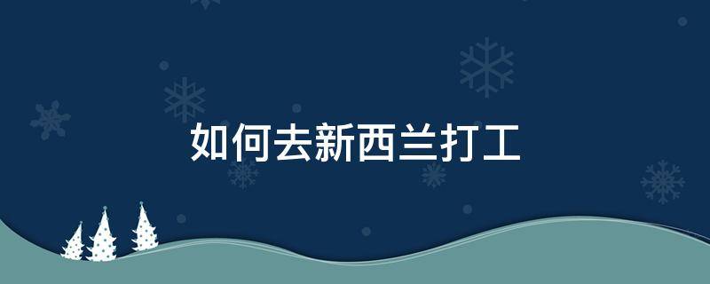 如何去新西兰打工（怎么去新西兰打工）