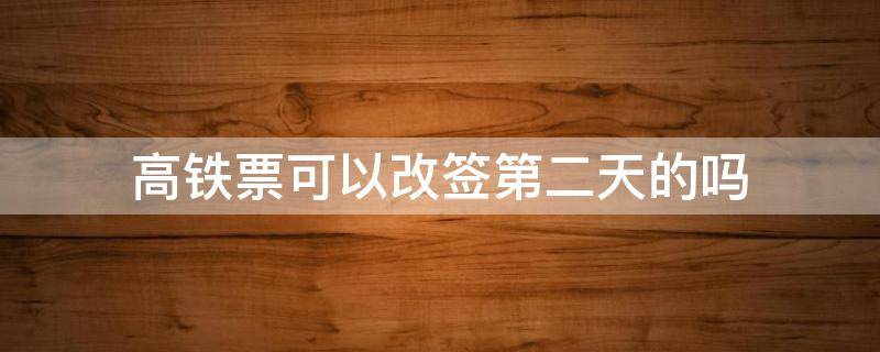 高铁票可以改签第二天的吗 高铁票能改签到第二天吗