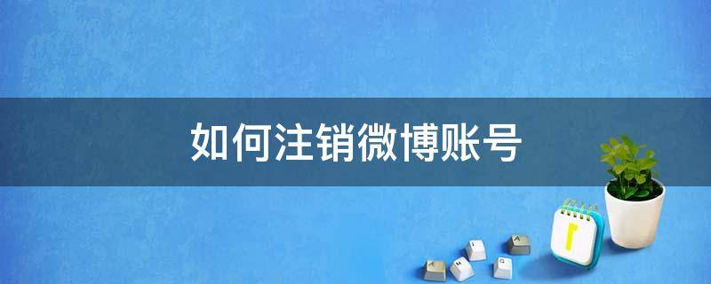 如何注销微博账号（如何注销微博账号?手机号忘记了）