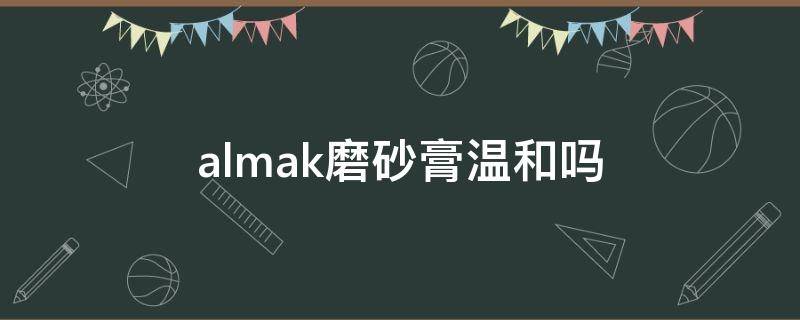 almak磨砂膏温和吗（amaxy磨砂膏）