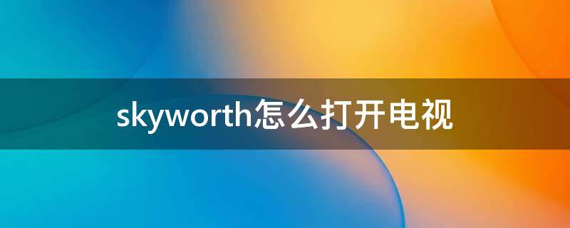 skyworth怎么打开电视 skyworth怎么打开电视视频