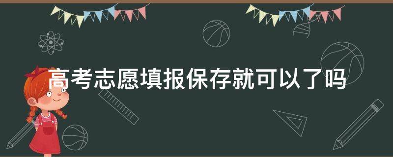 高考志愿填报保存就可以了吗 高考志愿填报保存就可以了吗河北