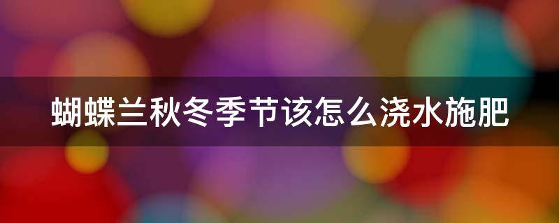 蝴蝶兰秋冬季节该怎么浇水施肥 蝴蝶兰秋冬季节该怎么浇水施肥呢