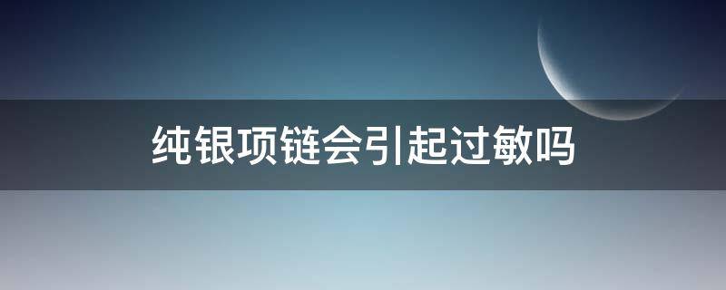 纯银项链会引起过敏吗（纯银项链会不会过敏）