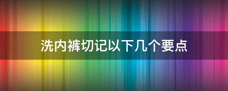 洗内裤切记以下几个要点（洗内裤要注意什么）