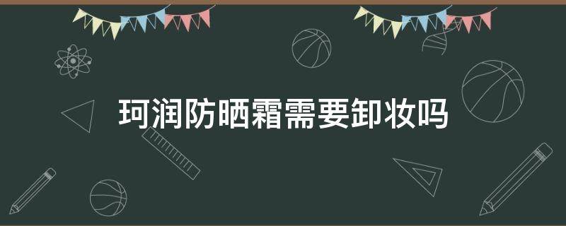 珂润防晒霜需要卸妆吗 珂润防晒霜需要卸妆吗