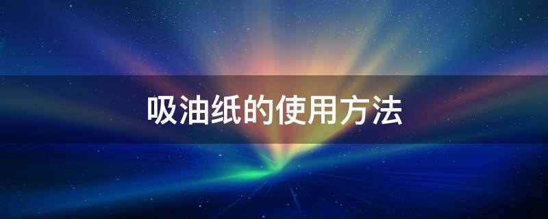 吸油纸的使用方法 吸油纸的使用方法图片