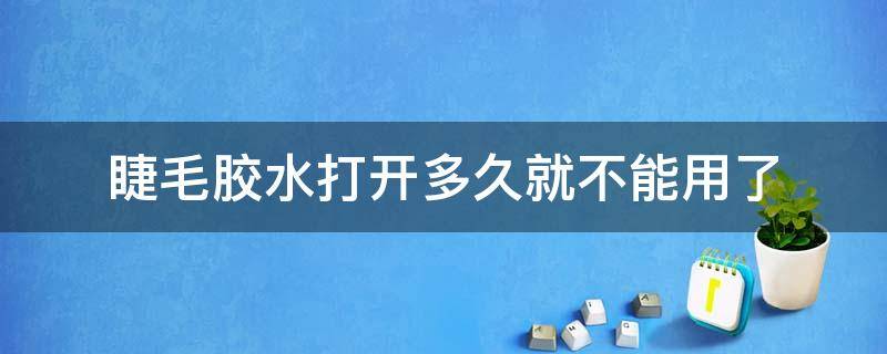 睫毛胶水打开多久就不能用了（睫毛胶水打开可以用多久）