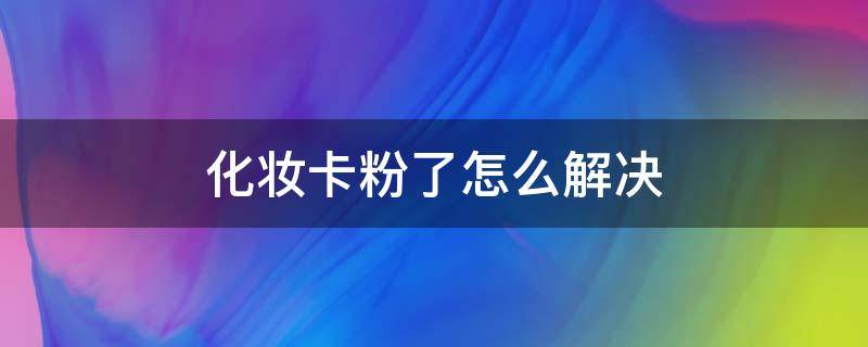 化妆卡粉了怎么解决 化妆卡粉是怎么回事