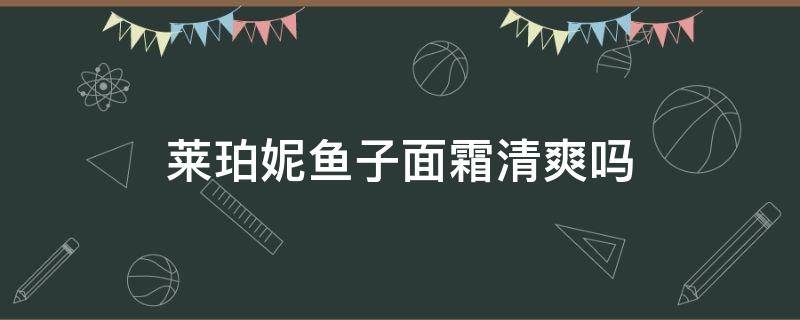 莱珀妮鱼子面霜清爽吗 莱珀妮鱼子精华充盈面霜评价