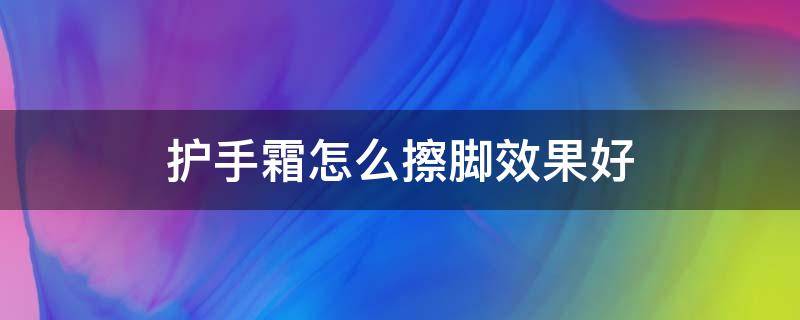 护手霜怎么擦脚效果好 护手霜怎么擦脚效果好一点