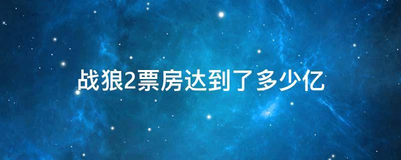 战狼2票房达到了多少亿 战狼2票房达到了多少亿了