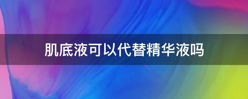 肌底液可以代替精华液吗 肌底液可以代替化妆水吗