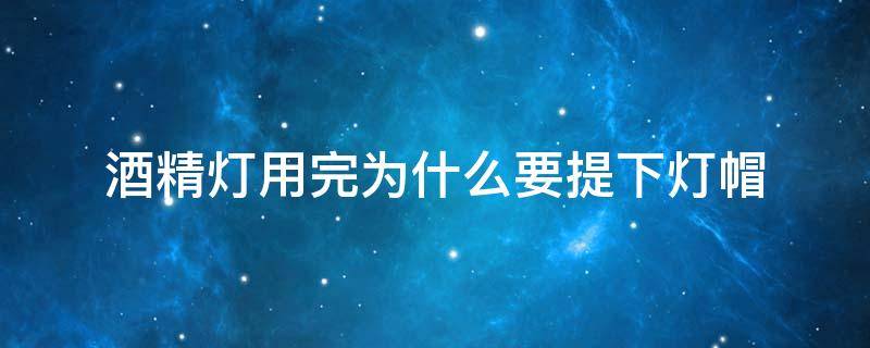 酒精灯用完为什么要提下灯帽 酒精灯用完为什么要提下灯帽呢