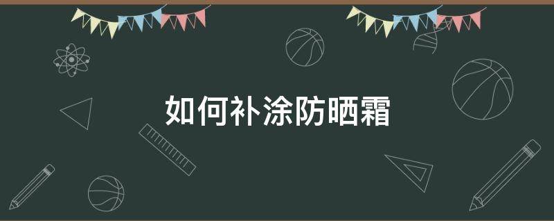 如何补涂防晒霜（如何补涂防晒霜视频教程）