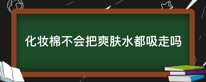 化妆棉不会把爽肤水都吸走吗 化妆棉可以吸水吗