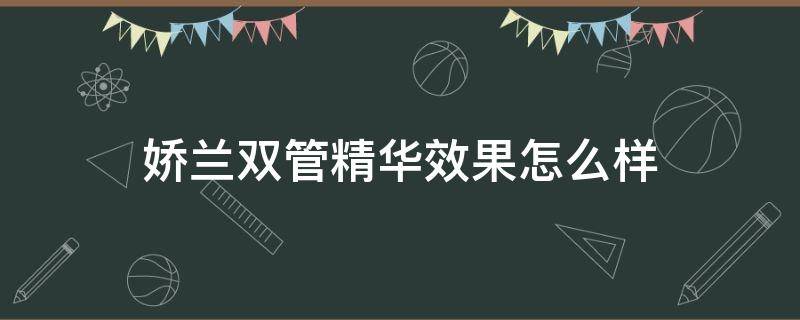 娇兰双管精华效果怎么样（娇兰双管精华效果怎么样知乎）