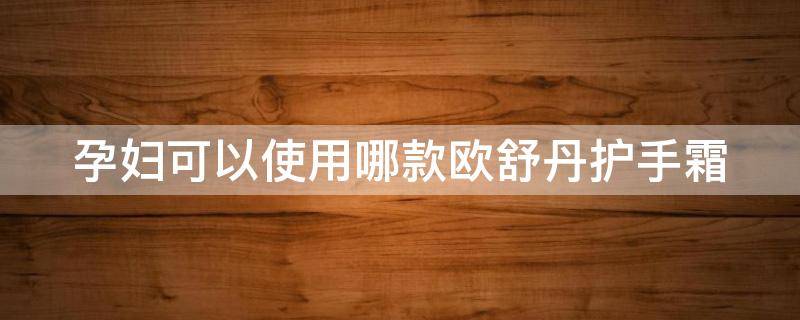 孕妇可以使用哪款欧舒丹护手霜（孕妇可以使用哪款欧舒丹护手霜好）