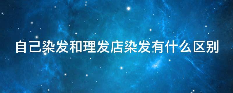 自己染发和理发店染发有什么区别 自己染发和理发店染发哪个好