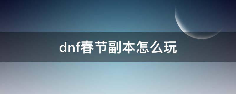 dnf春节副本怎么玩 dnf春节副本怎么打