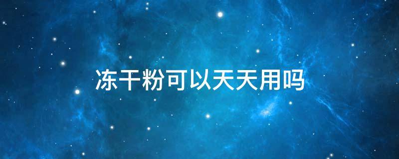 冻干粉可以天天用吗 冻干粉可以天天用吗擦冻干粉可以擦脸吗