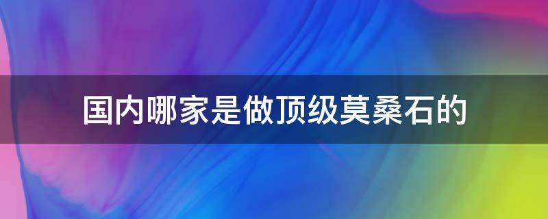 国内哪家是做顶级莫桑石的 国内哪家是做顶级莫桑石的品牌